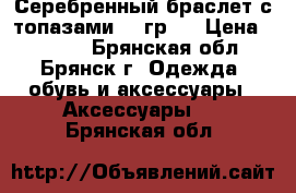 Серебренный браслет с топазами 40 гр.  › Цена ­ 6 500 - Брянская обл., Брянск г. Одежда, обувь и аксессуары » Аксессуары   . Брянская обл.